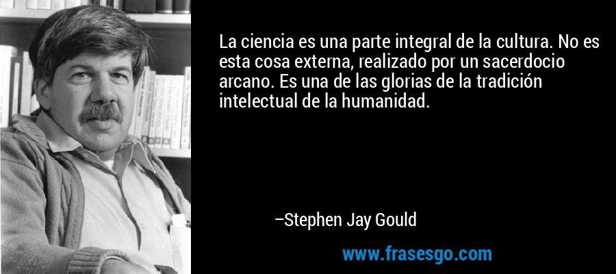 La ciencia es una parte integral de la cultura. No es esta cosa externa, realizado por un sacerdocio arcano. Es una de las glorias de la tradición intelectual de la humanidad. – Stephen Jay Gould