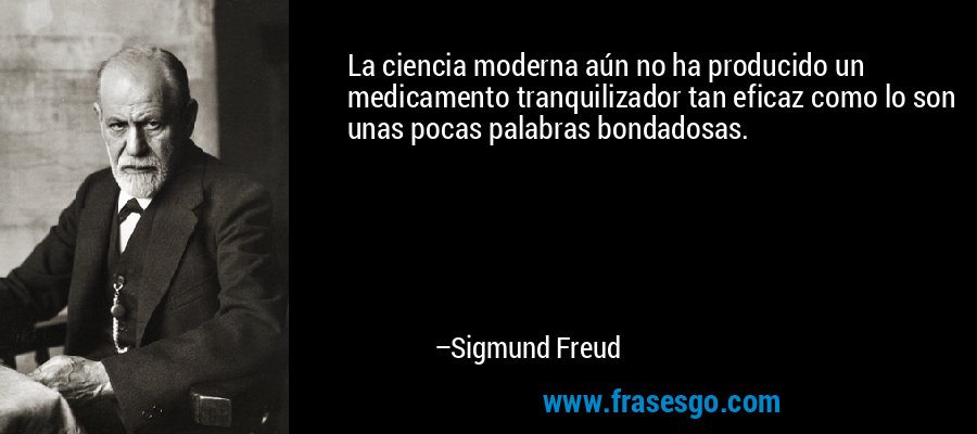 La ciencia moderna aún no ha producido un medicamento tranquilizador tan eficaz como lo son unas pocas palabras bondadosas. – Sigmund Freud