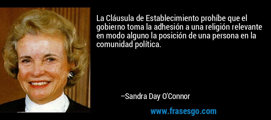 La Cláusula de Establecimiento prohíbe que el gobierno toma la adhesión a una religión relevante en modo alguno la posición de una persona en la comunidad política. – Sandra Day O'Connor