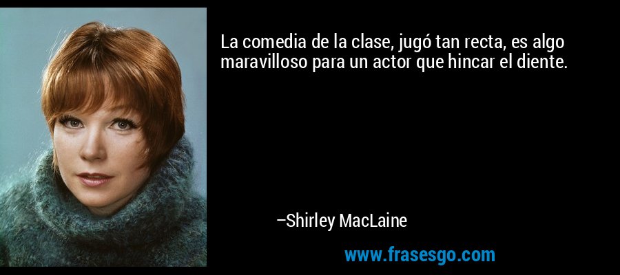 La comedia de la clase, jugó tan recta, es algo maravilloso para un actor que hincar el diente. – Shirley MacLaine