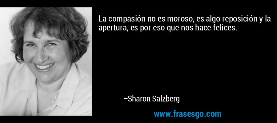 La compasión no es moroso, es algo reposición y la apertura, es por eso que nos hace felices. – Sharon Salzberg