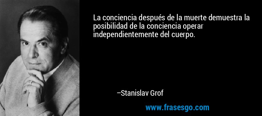 La conciencia después de la muerte demuestra la posibilidad de la conciencia operar independientemente del cuerpo. – Stanislav Grof
