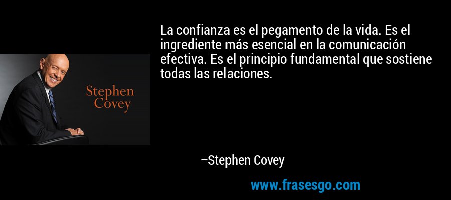 La confianza es el pegamento de la vida. Es el ingrediente más esencial en la comunicación efectiva. Es el principio fundamental que sostiene todas las relaciones. – Stephen Covey