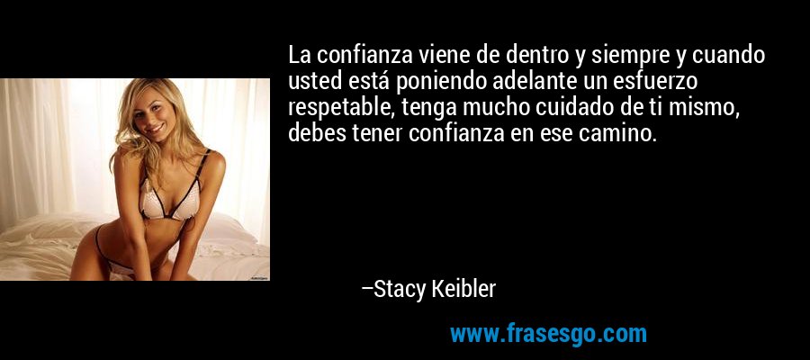 La confianza viene de dentro y siempre y cuando usted está poniendo adelante un esfuerzo respetable, tenga mucho cuidado de ti mismo, debes tener confianza en ese camino. – Stacy Keibler