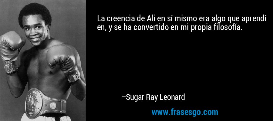 La creencia de Ali en sí mismo era algo que aprendí en, y se ha convertido en mi propia filosofía. – Sugar Ray Leonard
