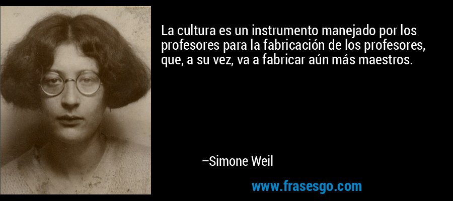 La cultura es un instrumento manejado por los profesores para la fabricación de los profesores, que, a su vez, va a fabricar aún más maestros. – Simone Weil