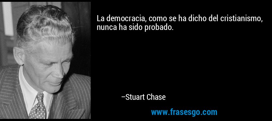La democracia, como se ha dicho del cristianismo, nunca ha sido probado. – Stuart Chase