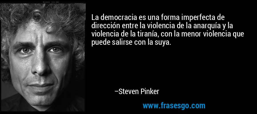 La democracia es una forma imperfecta de dirección entre la violencia de la anarquía y la violencia de la tiranía, con la menor violencia que puede salirse con la suya. – Steven Pinker