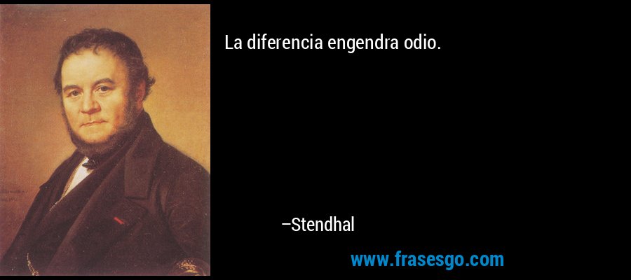 La diferencia engendra odio. – Stendhal