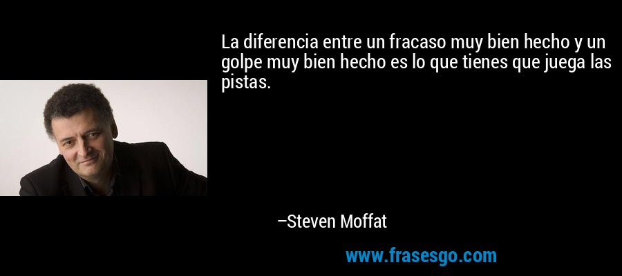 La diferencia entre un fracaso muy bien hecho y un golpe muy bien hecho es lo que tienes que juega las pistas. – Steven Moffat