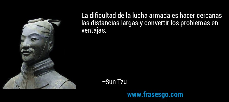 La dificultad de la lucha armada es hacer cercanas las distancias largas y convertir los problemas en ventajas. – Sun Tzu
