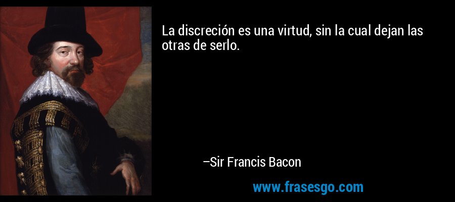 La discreción es una virtud, sin la cual dejan las otras de serlo. – Sir Francis Bacon