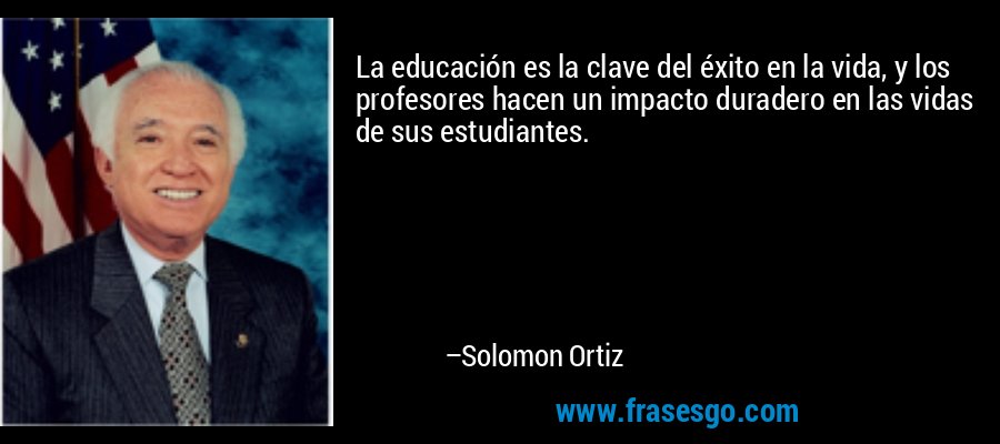 La educación es la clave del éxito en la vida, y los profesores hacen un impacto duradero en las vidas de sus estudiantes. – Solomon Ortiz
