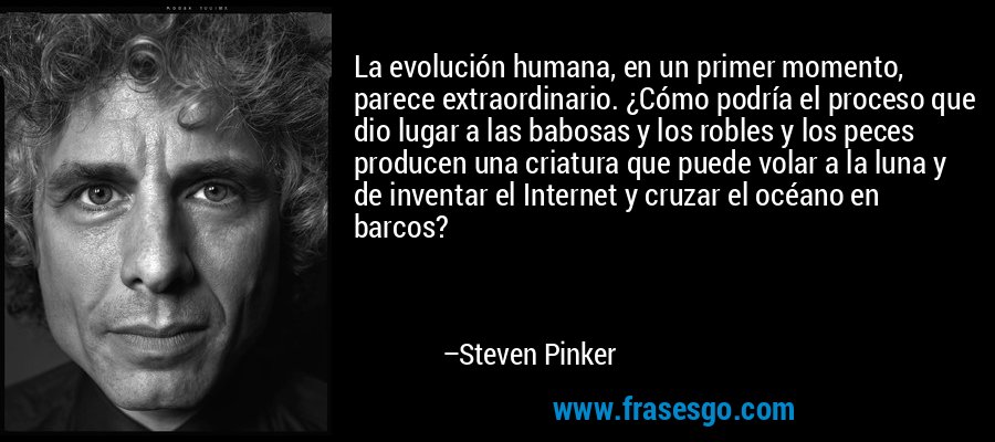 La evolución humana, en un primer momento, parece extraordinario. ¿Cómo podría el proceso que dio lugar a las babosas y los robles y los peces producen una criatura que puede volar a la luna y de inventar el Internet y cruzar el océano en barcos? – Steven Pinker