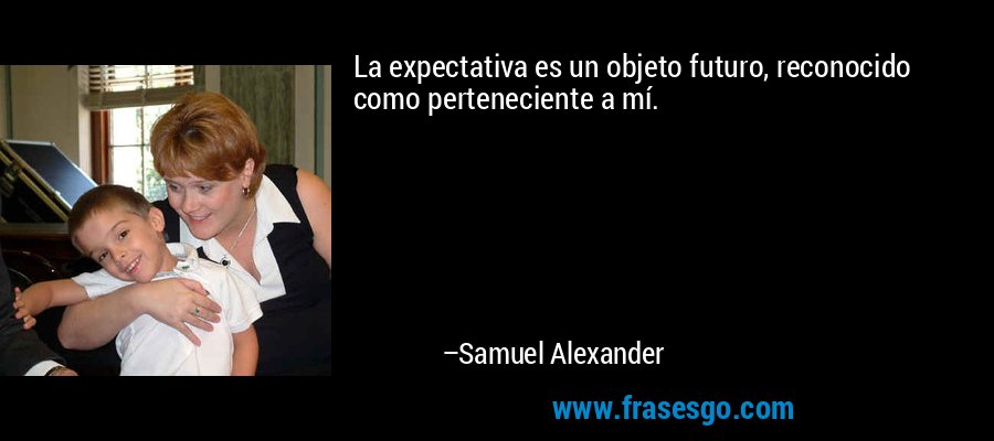La expectativa es un objeto futuro, reconocido como perteneciente a mí. – Samuel Alexander