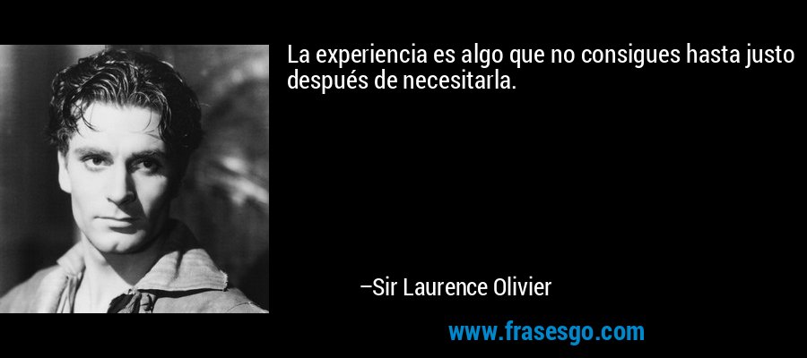 La experiencia es algo que no consigues hasta justo después de necesitarla. – Sir Laurence Olivier