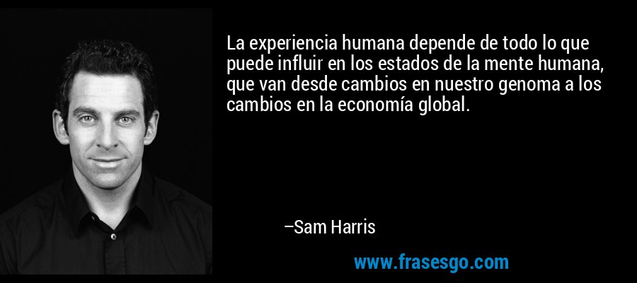 La experiencia humana depende de todo lo que puede influir en los estados de la mente humana, que van desde cambios en nuestro genoma a los cambios en la economía global. – Sam Harris