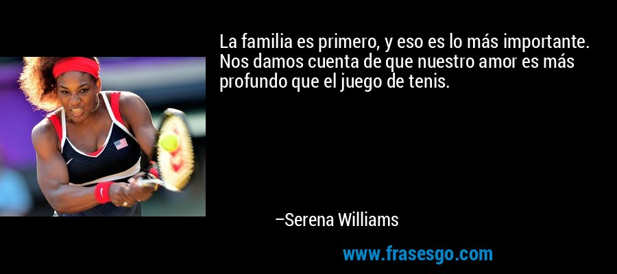 La familia es primero, y eso es lo más importante. Nos damos cuenta de que nuestro amor es más profundo que el juego de tenis. – Serena Williams