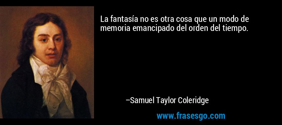 La fantasía no es otra cosa que un modo de memoria emancipado del orden del tiempo. – Samuel Taylor Coleridge
