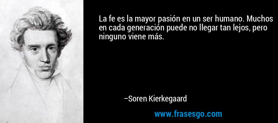 La fe es la mayor pasión en un ser humano. Muchos en cada generación puede no llegar tan lejos, pero ninguno viene más. – Soren Kierkegaard