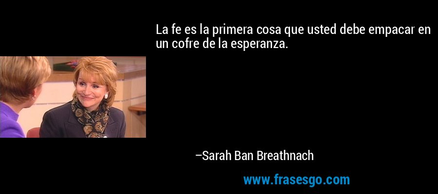 La fe es la primera cosa que usted debe empacar en un cofre de la esperanza. – Sarah Ban Breathnach