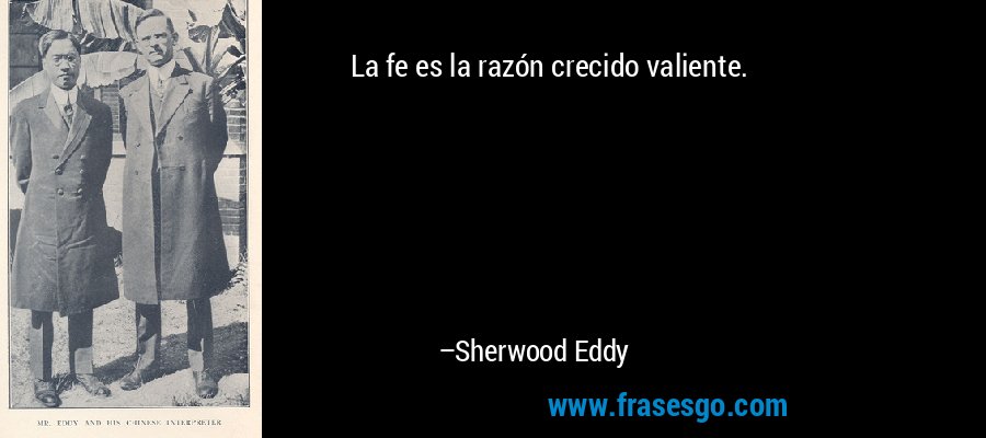 La fe es la razón crecido valiente. – Sherwood Eddy