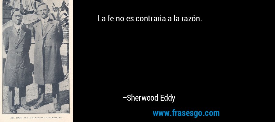La fe no es contraria a la razón. – Sherwood Eddy