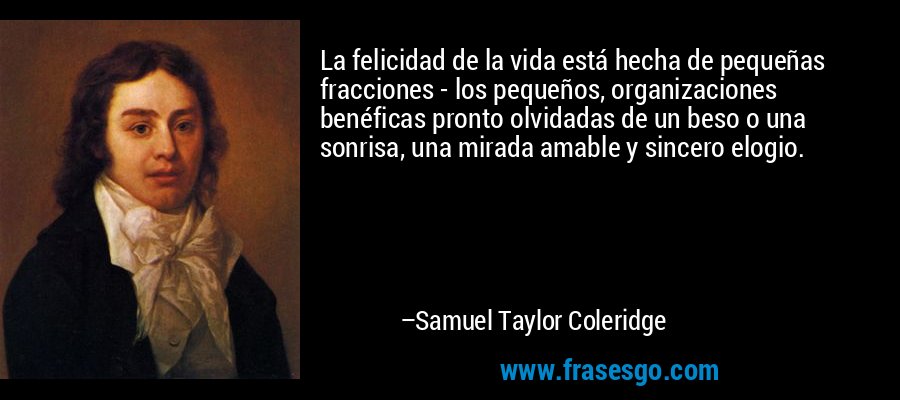 La felicidad de la vida está hecha de pequeñas fracciones - ... - Samuel  Taylor Coleridge