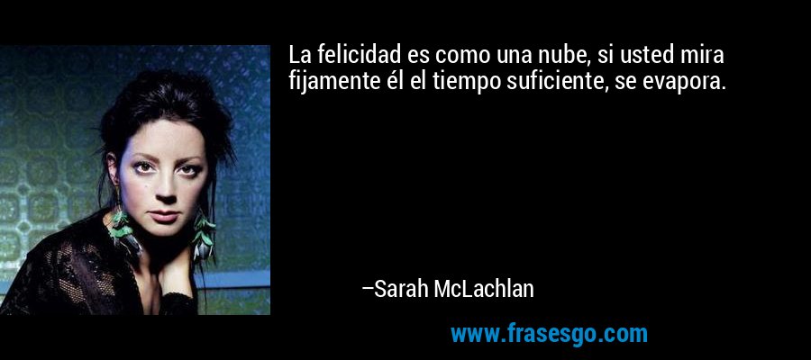 La felicidad es como una nube, si usted mira fijamente él el tiempo suficiente, se evapora. – Sarah McLachlan