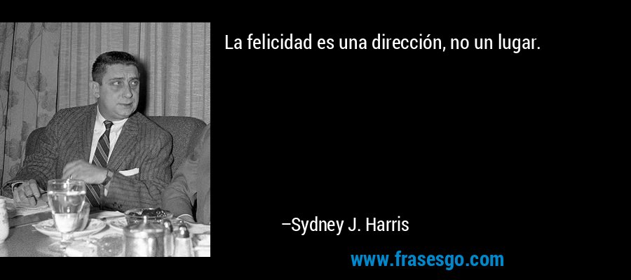 La felicidad es una dirección, no un lugar. – Sydney J. Harris
