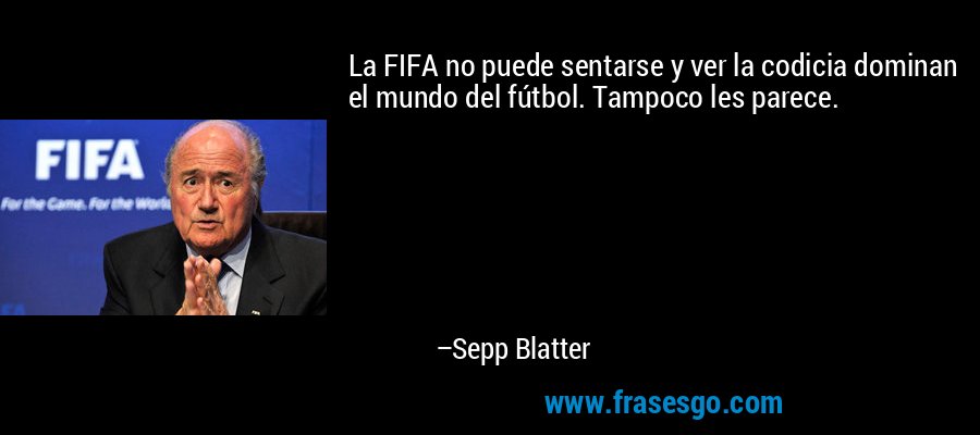 La FIFA no puede sentarse y ver la codicia dominan el mundo del fútbol. Tampoco les parece. – Sepp Blatter