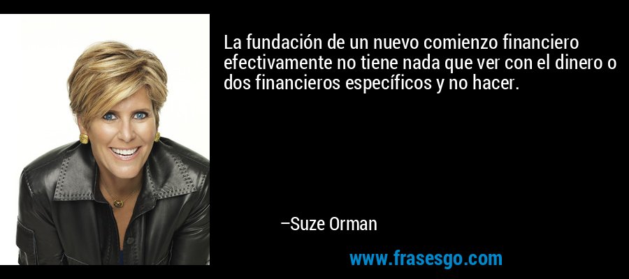 La fundación de un nuevo comienzo financiero efectivamente no tiene nada que ver con el dinero o dos financieros específicos y no hacer. – Suze Orman