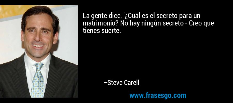 La gente dice, '¿Cuál es el secreto para un matrimonio? No hay ningún secreto - Creo que tienes suerte. – Steve Carell