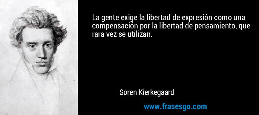 La gente exige la libertad de expresión como una compensación por la libertad de pensamiento, que rara vez se utilizan. – Soren Kierkegaard