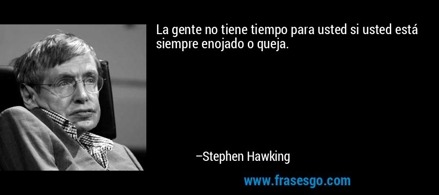 La gente no tiene tiempo para usted si usted está siempre enojado o queja. – Stephen Hawking