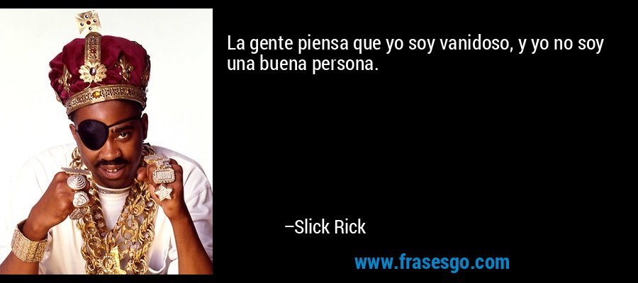 La gente piensa que yo soy vanidoso, y yo no soy una buena persona. – Slick Rick