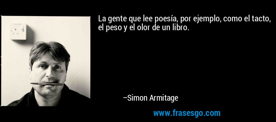 La gente que lee poesía, por ejemplo, como el tacto, el peso y el olor de un libro. – Simon Armitage