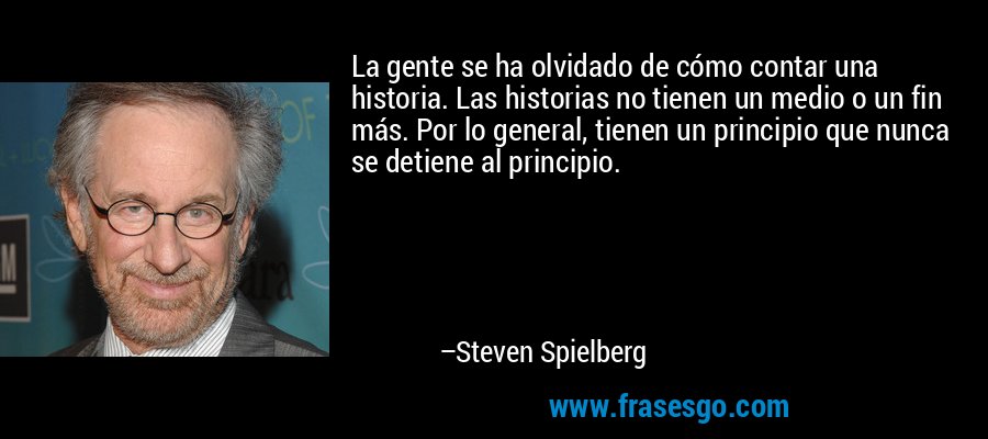 La gente se ha olvidado de cómo contar una historia. Las historias no tienen un medio o un fin más. Por lo general, tienen un principio que nunca se detiene al principio. – Steven Spielberg