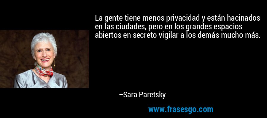 La gente tiene menos privacidad y están hacinados en las ciudades, pero en los grandes espacios abiertos en secreto vigilar a los demás mucho más. – Sara Paretsky