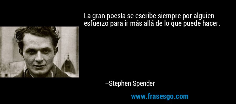 La gran poesía se escribe siempre por alguien esfuerzo para ir más allá de lo que puede hacer. – Stephen Spender