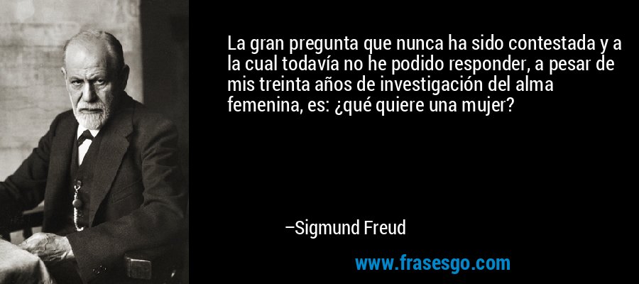 La gran pregunta que nunca ha sido contestada y a la cual todavía no he podido responder, a pesar de mis treinta años de investigación del alma femenina, es: ¿qué quiere una mujer? – Sigmund Freud