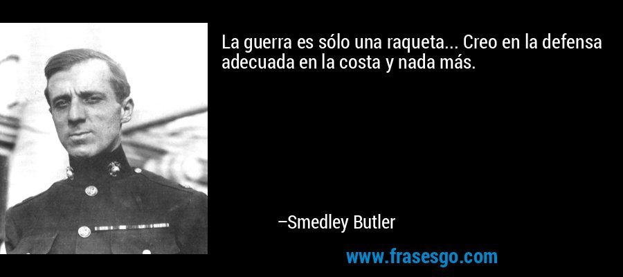 La guerra es sólo una raqueta... Creo en la defensa adecuada en la costa y nada más. – Smedley Butler