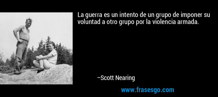 La guerra es un intento de un grupo de imponer su voluntad a otro grupo por la violencia armada. – Scott Nearing