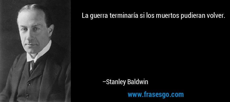 La guerra terminaría si los muertos pudieran volver. – Stanley Baldwin