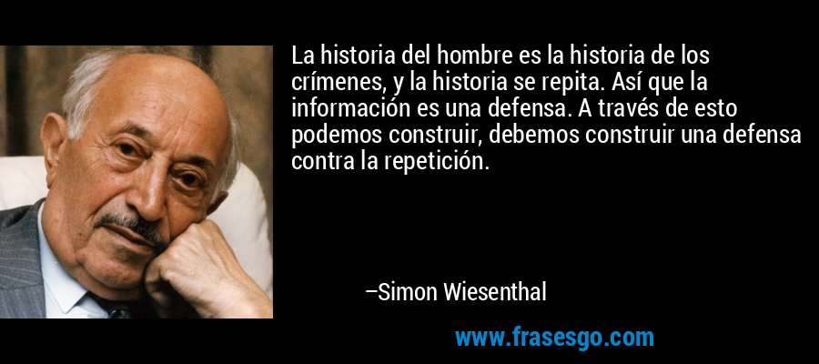 La historia del hombre es la historia de los crímenes, y la historia se repita. Así que la información es una defensa. A través de esto podemos construir, debemos construir una defensa contra la repetición. – Simon Wiesenthal