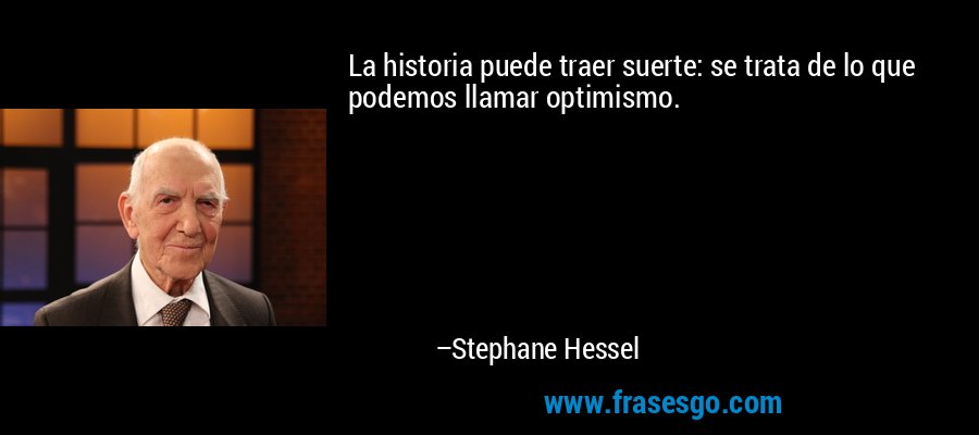 La historia puede traer suerte: se trata de lo que podemos llamar optimismo. – Stephane Hessel