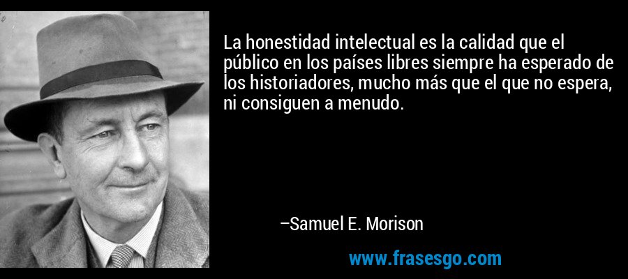 La honestidad intelectual es la calidad que el público en los países libres siempre ha esperado de los historiadores, mucho más que el que no espera, ni consiguen a menudo. – Samuel E. Morison