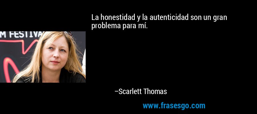 La honestidad y la autenticidad son un gran problema para mí. – Scarlett Thomas