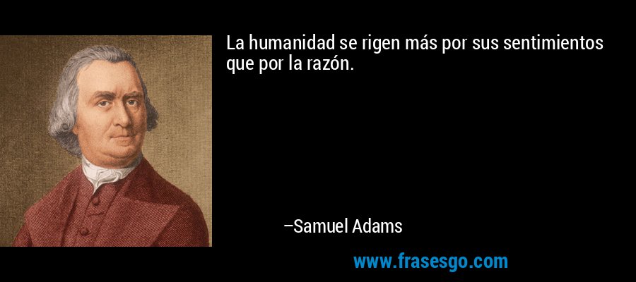 La humanidad se rigen más por sus sentimientos que por la razón. – Samuel Adams