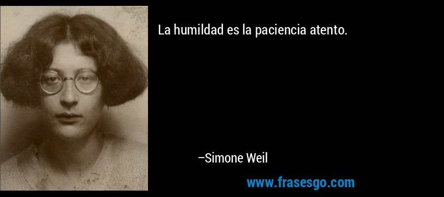 La humildad es la paciencia atento. – Simone Weil